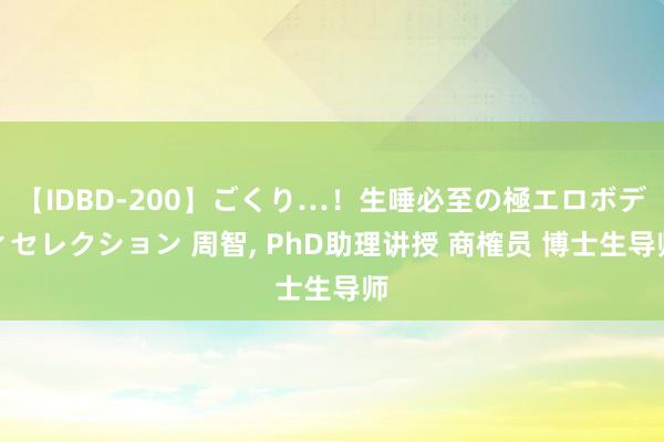 【IDBD-200】ごくり…！生唾必至の極エロボディセレクション 周智， PhD助理讲授 商榷员 博士生导师