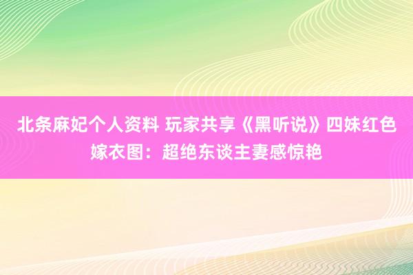北条麻妃个人资料 玩家共享《黑听说》四妹红色嫁衣图:超绝东谈主妻感惊艳