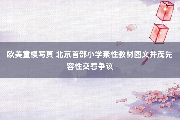 欧美童模写真 北京首部小学素性教材图文并茂先容性交惹争议