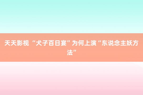 天天影视 “犬子百日宴”为何上演“东说念主妖方法”