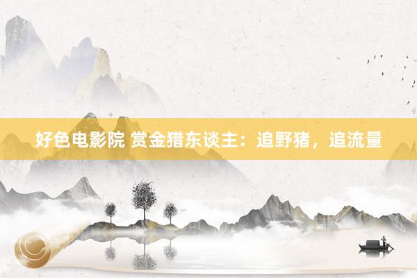 好色电影院 赏金猎东谈主:追野猪,追流量
