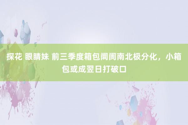 探花 眼睛妹 前三季度箱包阛阓南北极分化，小箱包或成翌日打破口