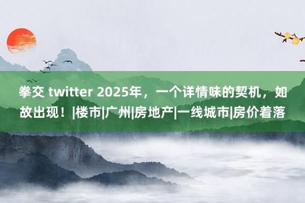 拳交 twitter 2025年，一个详情味的契机，如故出现！|楼市|广州|房地产|一线城市|房价着落