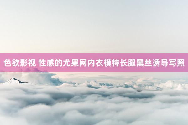 色欲影视 性感的尤果网内衣模特长腿黑丝诱导写照