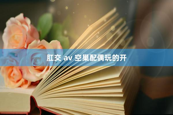 肛交 av 空巢配偶玩的开