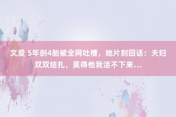文爱 5年剖4胎被全网吐槽，她片刻回话：夫妇双双结扎，莫得他我活不下来…