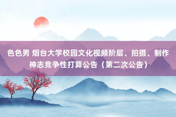 色色男 烟台大学校园文化视频阶层、拍摄、制作神志竞争性打算公告（第二次公告）