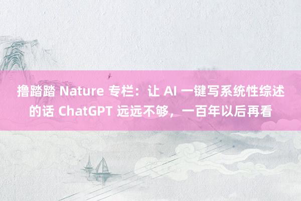 撸踏踏 Nature 专栏：让 AI 一键写系统性综述的话 ChatGPT 远远不够，一百年以后再看