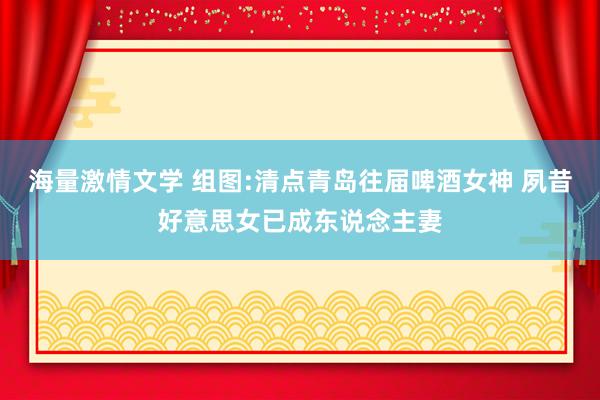 海量激情文学 组图:清点青岛往届啤酒女神 夙昔好意思女已成东说念主妻