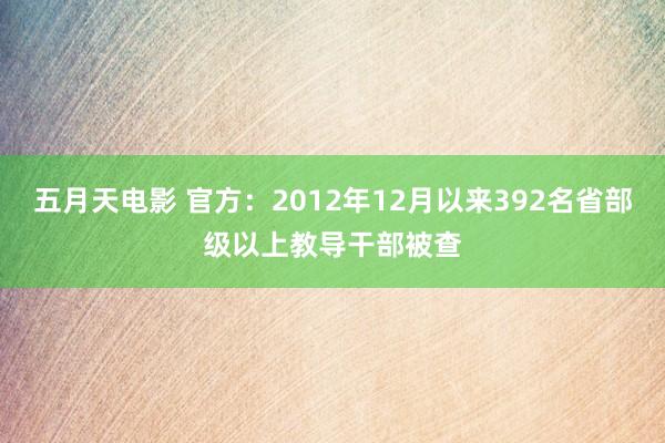五月天电影 官方：2012年12月以来392名省部级以上教导干部被查