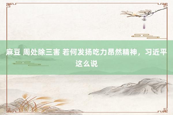 麻豆 周处除三害 若何发扬吃力昂然精神，习近平这么说