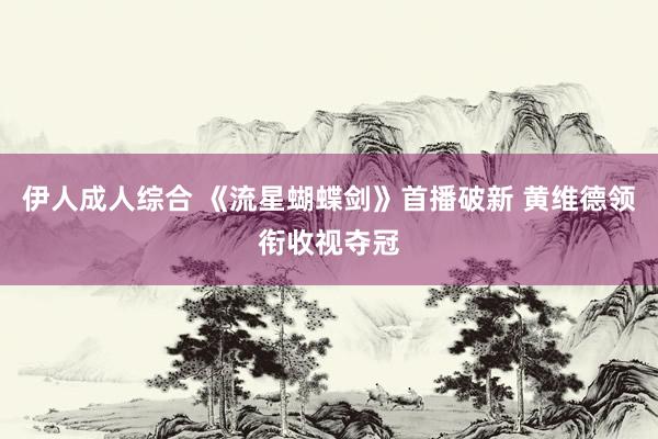 伊人成人综合 《流星蝴蝶剑》首播破新 黄维德领衔收视夺冠