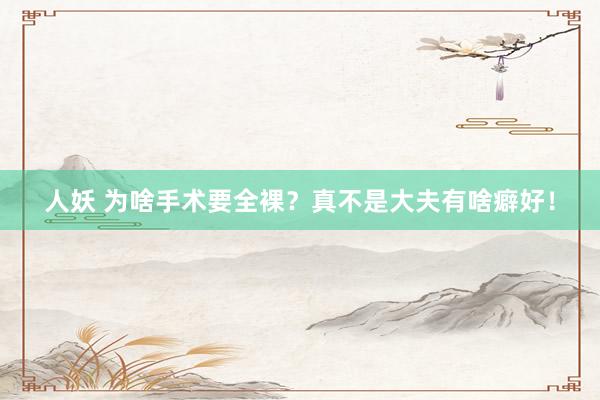 人妖 为啥手术要全裸？真不是大夫有啥癖好！