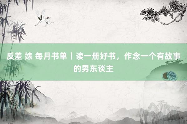 反差 婊 每月书单丨读一册好书，作念一个有故事的男东谈主