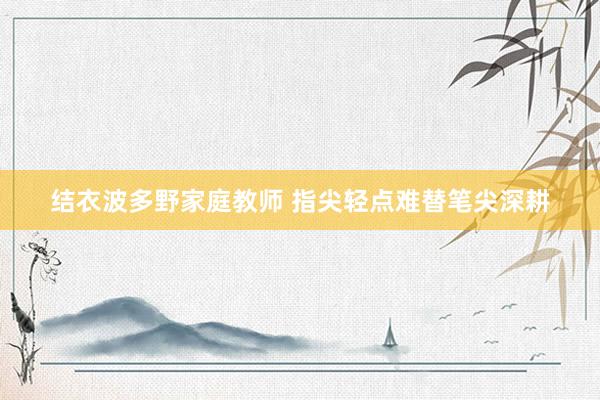 结衣波多野家庭教师 指尖轻点难替笔尖深耕