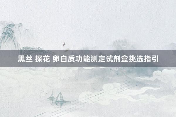 黑丝 探花 卵白质功能测定试剂盒挑选指引