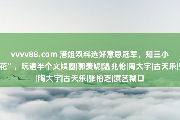 vvvv88.com 港姐双料选好意思冠军，知三小三，被称为“淫花”，玩遍半个文娱圈|郭羡妮|温兆伦|陶大宇|古天乐|张柏芝|演艺糊口