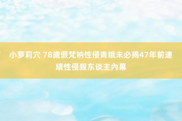 小萝莉穴 78歲假梵衲性侵青娥　未必揭47年前連續性侵殺东谈主內幕