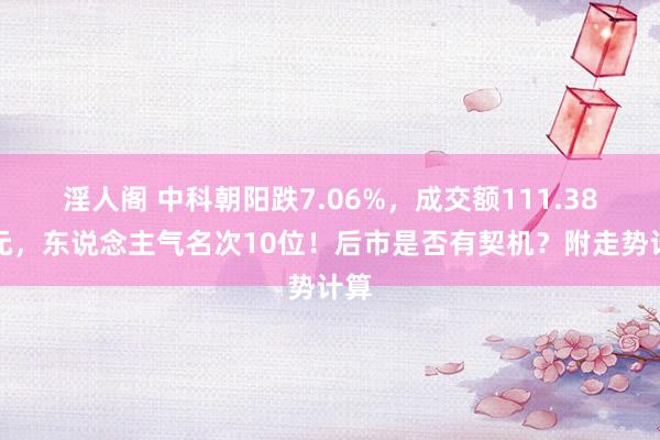 淫人阁 中科朝阳跌7.06%，成交额111.38亿元，东说念主气名次10位！后市是否有契机？附走势计算
