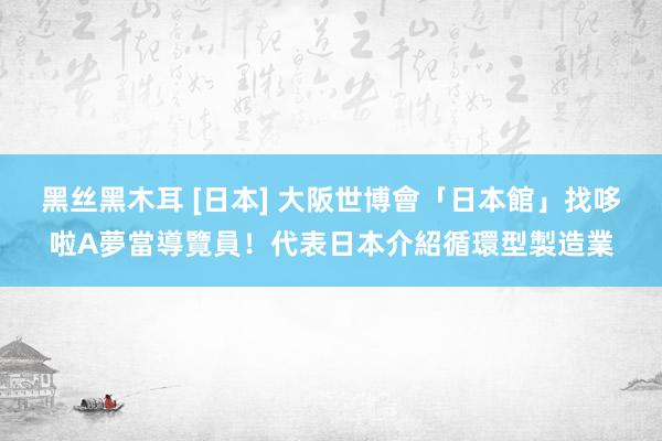 黑丝黑木耳 [日本] 大阪世博會「日本館」找哆啦A夢當導覽員！代表日本介紹循環型製造業