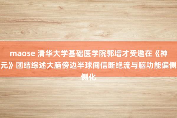 maose 清华大学基础医学院郭增才受邀在《神经元》团结综述大脑傍边半球间信断绝流与脑功能偏侧化