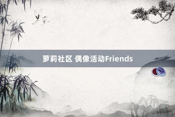 萝莉社区 偶像活动Friends