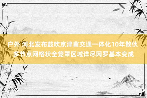 户外 河北发布鼓吹京津冀交通一体化10年散伙 多节点网格状全笼罩区域详尽网罗基本变成