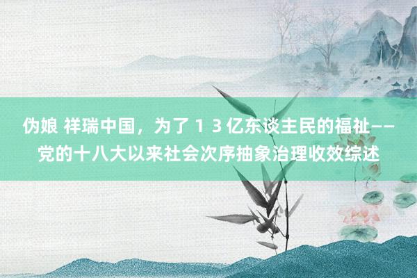 伪娘 祥瑞中国，为了１３亿东谈主民的福祉——党的十八大以来社会次序抽象治理收效综述