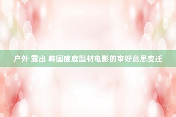 户外 露出 韩国度庭题材电影的审好意思变迁