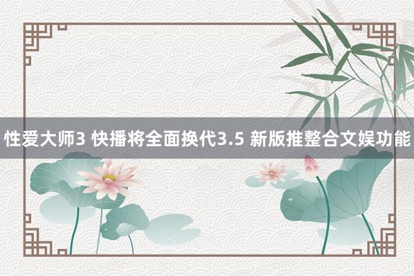 性爱大师3 快播将全面换代3.5 新版推整合文娱功能