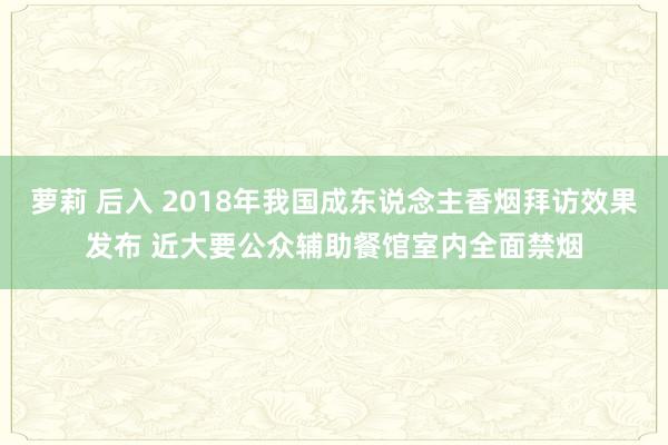 萝莉 后入 2018年我国成东说念主香烟拜访效果发布 近大要公众辅助餐馆室内全面禁烟