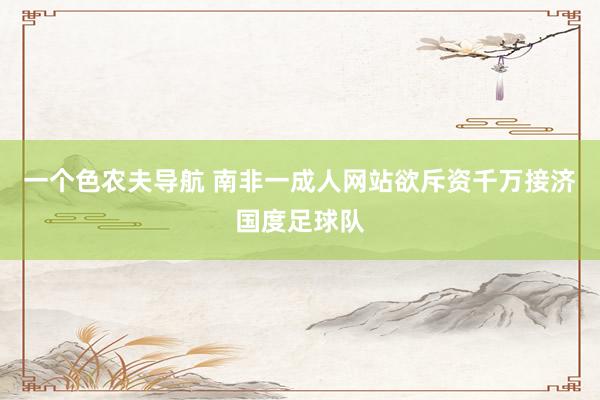 一个色农夫导航 南非一成人网站欲斥资千万接济国度足球队