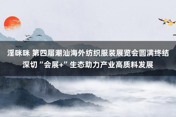 淫咪咪 第四届潮汕海外纺织服装展览会圆满终结深切“会展+”生态助力产业高质料发展