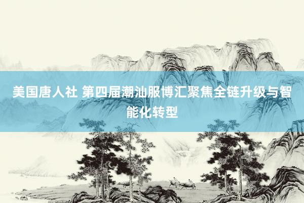 美国唐人社 第四届潮汕服博汇聚焦全链升级与智能化转型