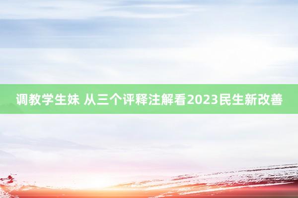 调教学生妹 从三个评释注解看2023民生新改善