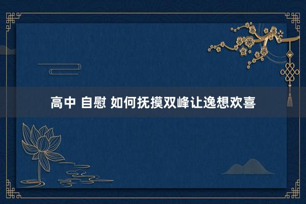 高中 自慰 如何抚摸双峰让逸想欢喜