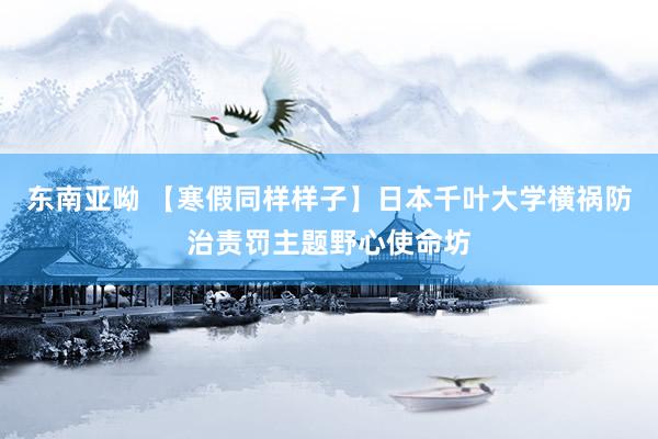 东南亚呦 【寒假同样样子】日本千叶大学横祸防治责罚主题野心使命坊