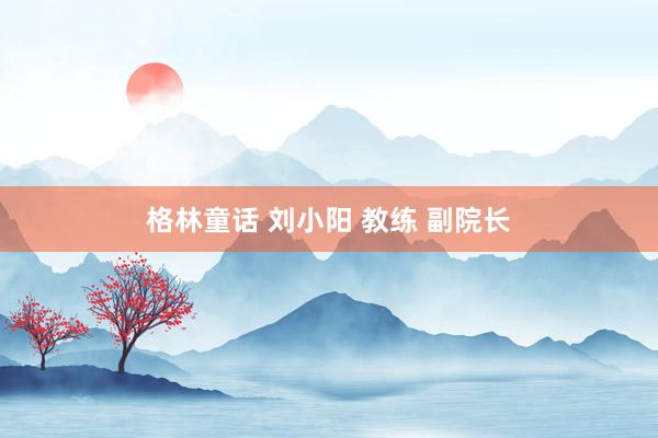格林童话 刘小阳 教练 副院长