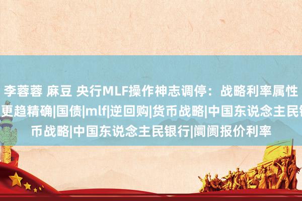 李蓉蓉 麻豆 央行MLF操作神志调停：战略利率属性淡出，流动性处理更趋精确|国债|mlf|逆回购|货币战略|中国东说念主民银行|阛阓报价利率
