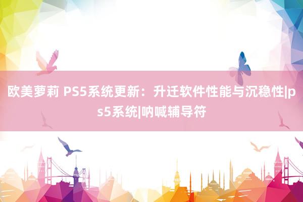 欧美萝莉 PS5系统更新：升迁软件性能与沉稳性|ps5系统|呐喊辅导符