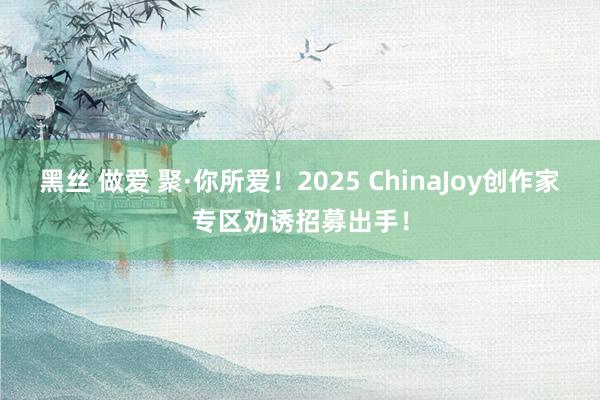 黑丝 做爱 聚·你所爱！2025 ChinaJoy创作家专区劝诱招募出手！