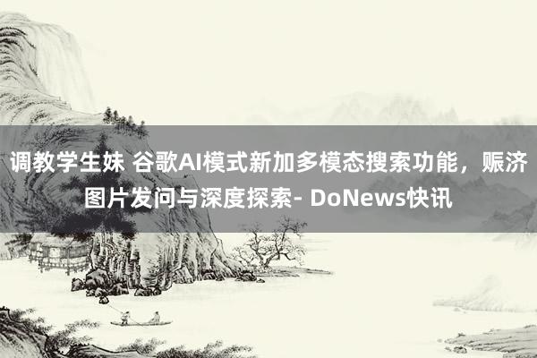调教学生妹 谷歌AI模式新加多模态搜索功能，赈济图片发问与深度探索- DoNews快讯