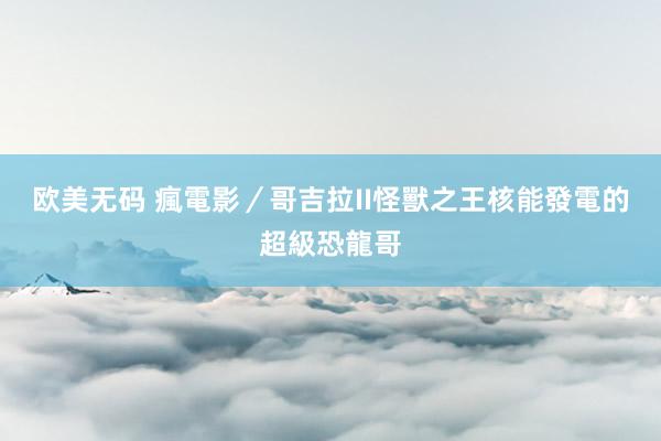 欧美无码 瘋電影／哥吉拉II怪獸之王　核能發電的超級恐龍哥
