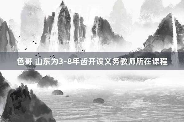 色哥 山东为3-8年齿开设义务教师所在课程