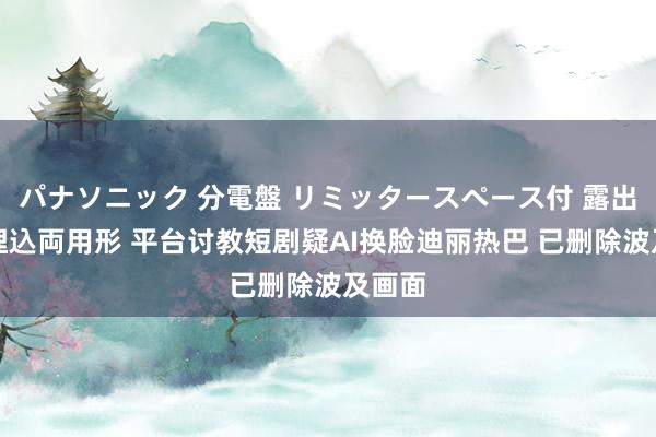 パナソニック 分電盤 リミッタースペース付 露出・半埋込両用形 平台讨教短剧疑AI换脸迪丽热巴 已删除波及画面
