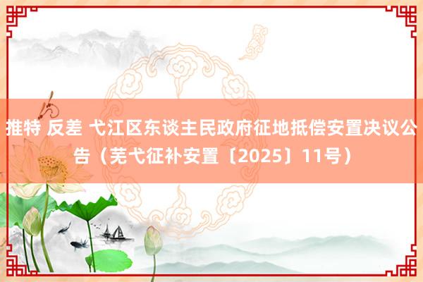 推特 反差 弋江区东谈主民政府征地抵偿安置决议公告（芜弋征补安置〔2025〕11号）