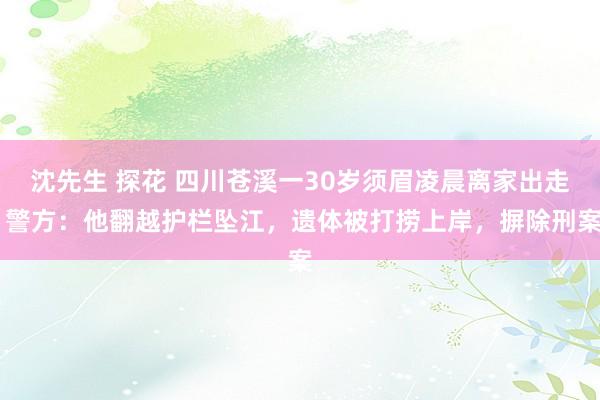 沈先生 探花 四川苍溪一30岁须眉凌晨离家出走 警方：他翻越护栏坠江，遗体被打捞上岸，摒除刑案