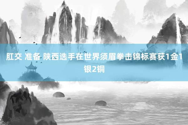 肛交 准备 陕西选手在世界须眉拳击锦标赛获1金1银2铜