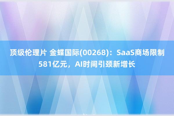 顶级伦理片 金蝶国际(00268)：SaaS商场限制581亿元，AI时间引颈新增长