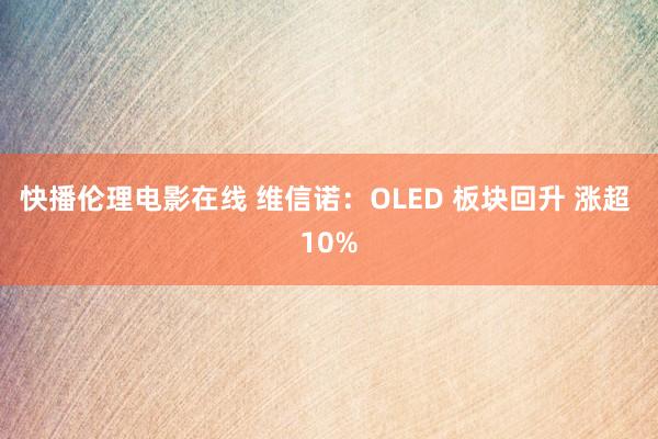 快播伦理电影在线 维信诺：OLED 板块回升 涨超 10%